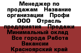 Менеджер по продажам › Название организации ­ Профи, ООО › Отрасль предприятия ­ Продажи › Минимальный оклад ­ 1 - Все города Работа » Вакансии   . Красноярский край,Бородино г.